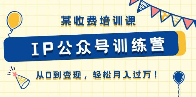 某收费培训课《IP公众号训练营》从0到变现，轻松月入过万！网创吧-网创项目资源站-副业项目-创业项目-搞钱项目创业吧