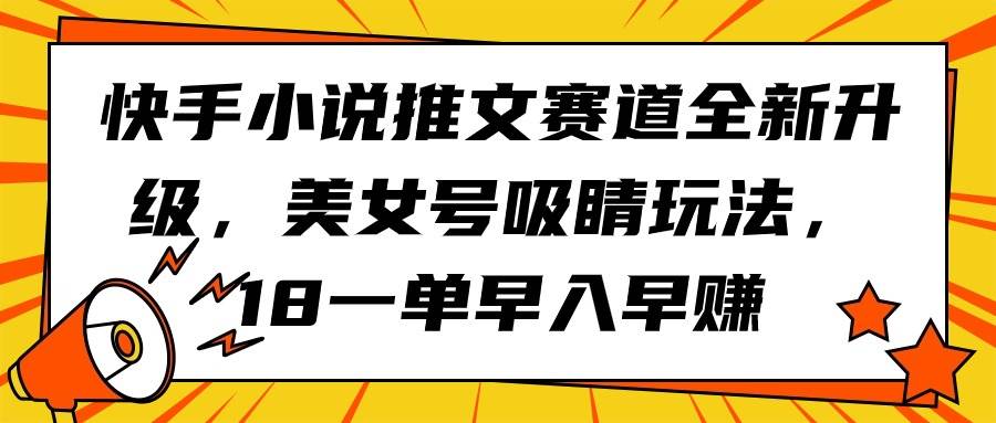 快手小说推文赛道全新升级，美女号吸睛玩法，18一单早入早赚网创吧-网创项目资源站-副业项目-创业项目-搞钱项目创业吧