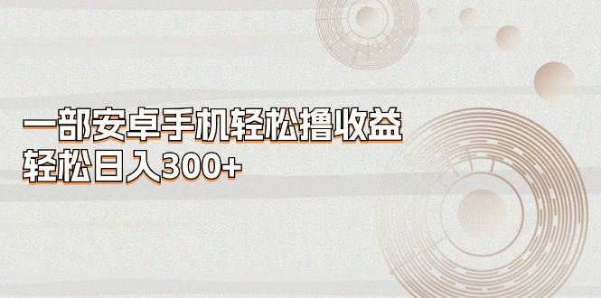一部安卓手机轻松撸收益，轻松日入300+网创吧-网创项目资源站-副业项目-创业项目-搞钱项目创业吧