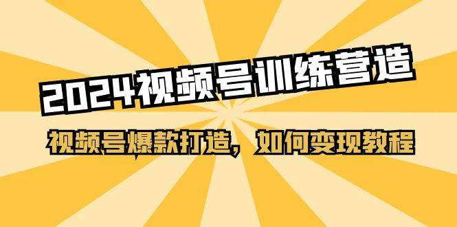 2024视频号训练营，视频号爆款打造，如何变现教程（20节课）网创吧-网创项目资源站-副业项目-创业项目-搞钱项目创业吧