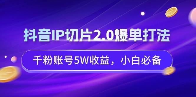 抖音IP切片2.0爆单打法，千粉账号5W收益，小白必备网创吧-网创项目资源站-副业项目-创业项目-搞钱项目创业吧