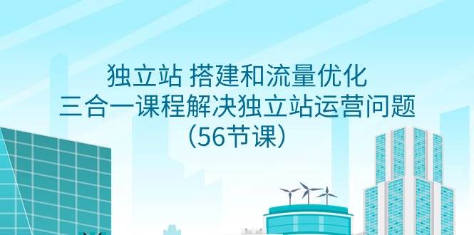 独立站 搭建和流量优化，三合一课程解决独立站运营问题（56节课）网创吧-网创项目资源站-副业项目-创业项目-搞钱项目创业吧