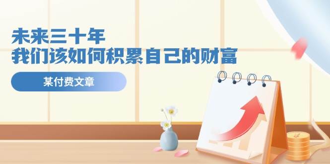 某公众号付费文《未来三十年，我们该如何积累自己的财富》网创吧-网创项目资源站-副业项目-创业项目-搞钱项目创业吧
