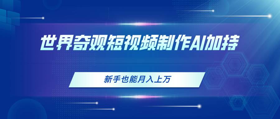 世界奇观短视频制作，AI加持，新手也能月入上万网创吧-网创项目资源站-副业项目-创业项目-搞钱项目创业吧
