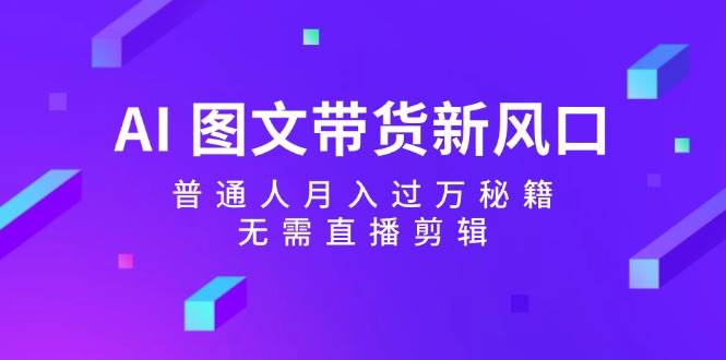 AI 图文带货新风口：普通人月入过万秘籍，无需直播剪辑网创吧-网创项目资源站-副业项目-创业项目-搞钱项目创业吧