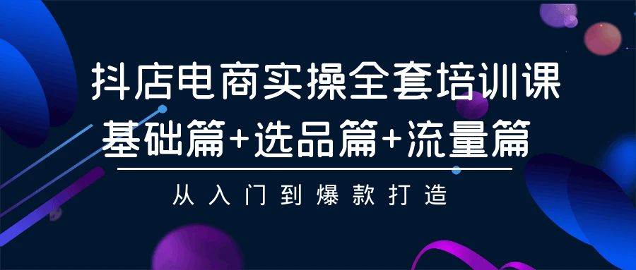 抖店电商实操全套培训课：基础篇+选品篇+流量篇，从入门到爆款打造网创吧-网创项目资源站-副业项目-创业项目-搞钱项目创业吧