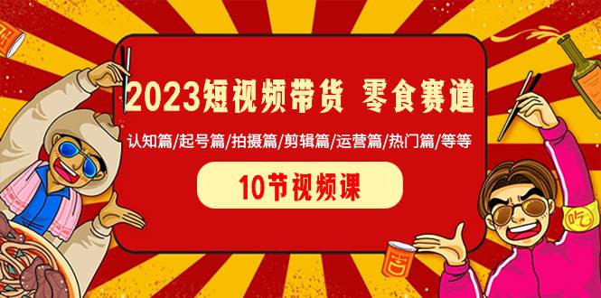 2023短视频带货 零食赛道 认知篇/起号篇/拍摄篇/剪辑篇/运营篇/热门篇/等等网创吧-网创项目资源站-副业项目-创业项目-搞钱项目创业吧