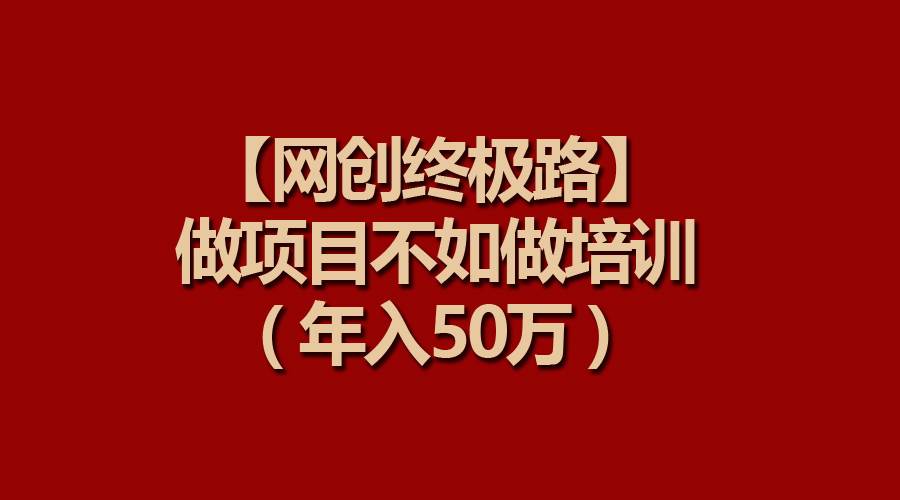 【网创终极路】做项目不如做项目培训，年入50万网创吧-网创项目资源站-副业项目-创业项目-搞钱项目创业吧
