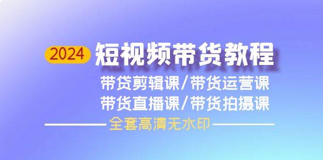 2024短视频带货教程，剪辑课+运营课+直播课+拍摄课（全套高清无水印）网创吧-网创项目资源站-副业项目-创业项目-搞钱项目创业吧