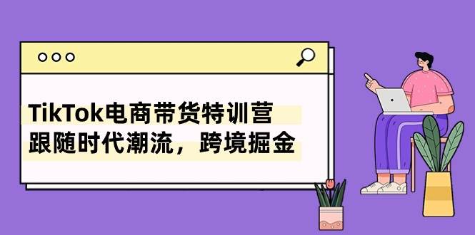 TikTok电商带货特训营，跟随时代潮流，跨境掘金（8节课）网创吧-网创项目资源站-副业项目-创业项目-搞钱项目创业吧