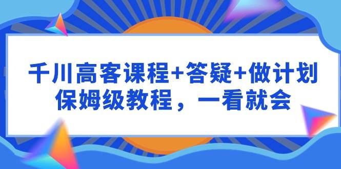 千川 高客课程+答疑+做计划，保姆级教程，一看就会网创吧-网创项目资源站-副业项目-创业项目-搞钱项目创业吧