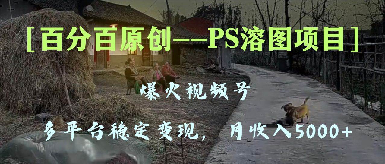 百分百原创，多平台稳定变现5000+，爆火视频号的PS溶图项目，手把手教你上手！网创吧-网创项目资源站-副业项目-创业项目-搞钱项目创业吧