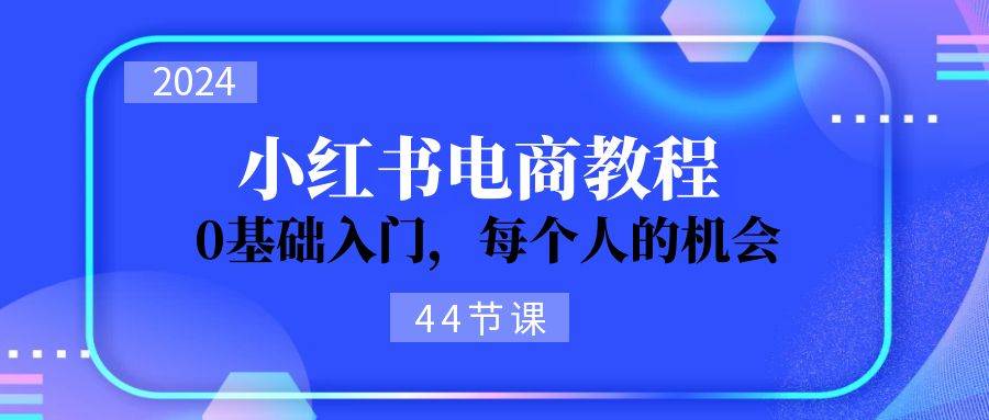 2024从0-1学习小红书电商，0基础入门，每个人的机会（44节）网创吧-网创项目资源站-副业项目-创业项目-搞钱项目创业吧