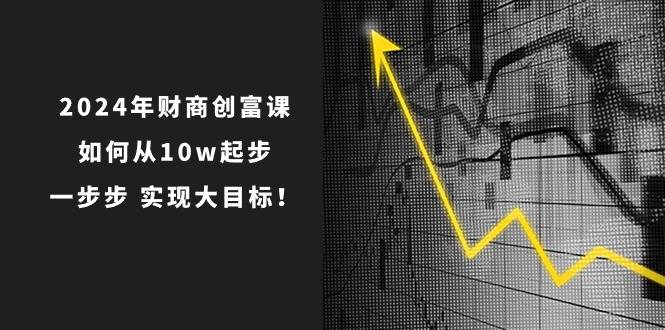 2024年 财商-创富课：如何从10w起步，一步步 实现大目标！网创吧-网创项目资源站-副业项目-创业项目-搞钱项目创业吧