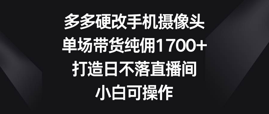 多多硬改手机摄像头，单场带货纯佣1700+，打造日不落直播间，小白可操作网创吧-网创项目资源站-副业项目-创业项目-搞钱项目创业吧
