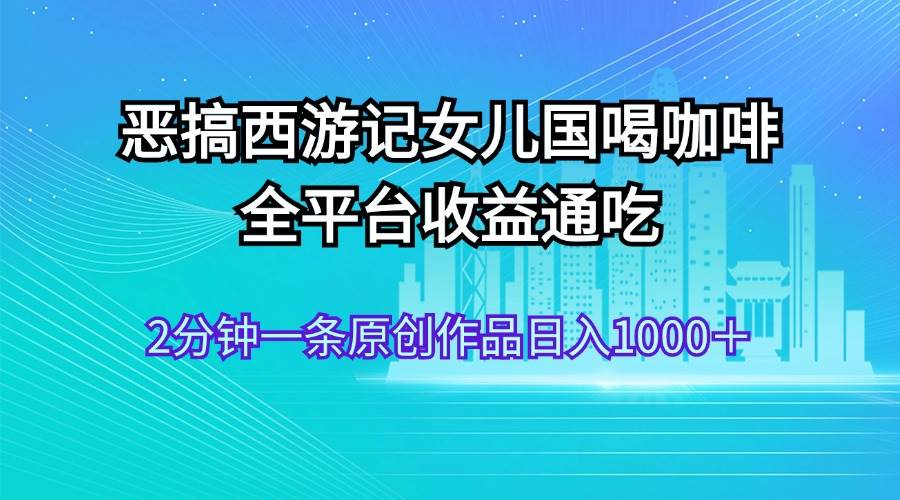 恶搞西游记女儿国喝咖啡 全平台收益通吃 2分钟一条原创作品日入1000＋网创吧-网创项目资源站-副业项目-创业项目-搞钱项目创业吧