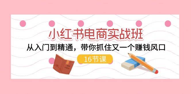 小红书电商实战班，从入门到精通，带你抓住又一个赚钱风口（16节）网创吧-网创项目资源站-副业项目-创业项目-搞钱项目创业吧
