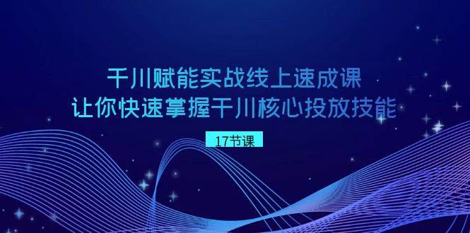 千川 赋能实战线上速成课，让你快速掌握干川核心投放技能网创吧-网创项目资源站-副业项目-创业项目-搞钱项目创业吧