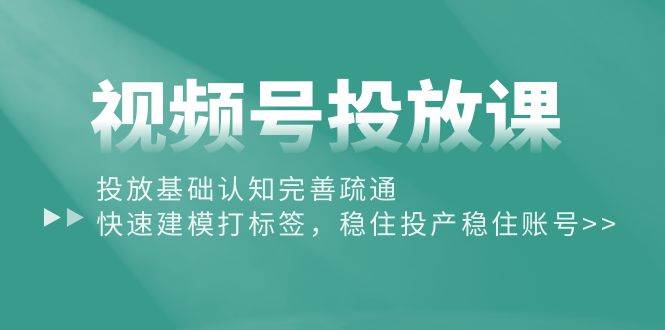 视频号投放课：投放基础认知完善疏通，快速建模打标签，稳住投产稳住账号网创吧-网创项目资源站-副业项目-创业项目-搞钱项目创业吧