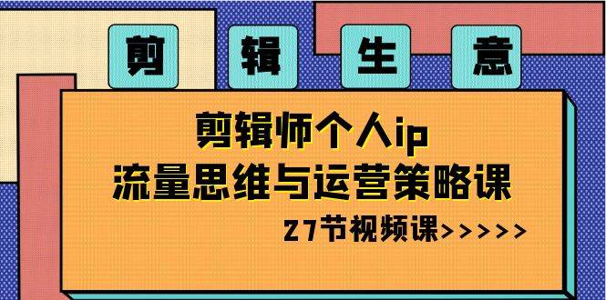 剪辑生意-剪辑师个人ip流量思维与运营策略课（27节视频课）网创吧-网创项目资源站-副业项目-创业项目-搞钱项目创业吧