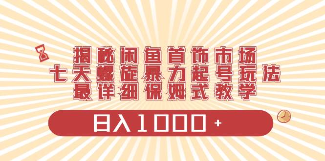 揭秘闲鱼首饰市场，七天螺旋暴力起号玩法，最详细保姆式教学，日入1000+网创吧-网创项目资源站-副业项目-创业项目-搞钱项目创业吧
