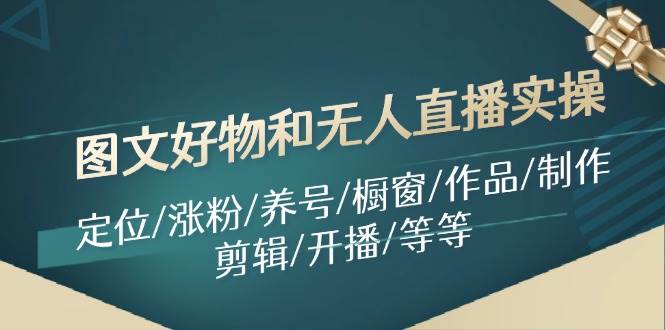 图文好物和无人直播实操：定位/涨粉/养号/橱窗/作品/制作/剪辑/开播/等等网创吧-网创项目资源站-副业项目-创业项目-搞钱项目创业吧