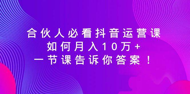 合伙人必看抖音运营课，如何月入10万+，一节课告诉你答案！网创吧-网创项目资源站-副业项目-创业项目-搞钱项目创业吧
