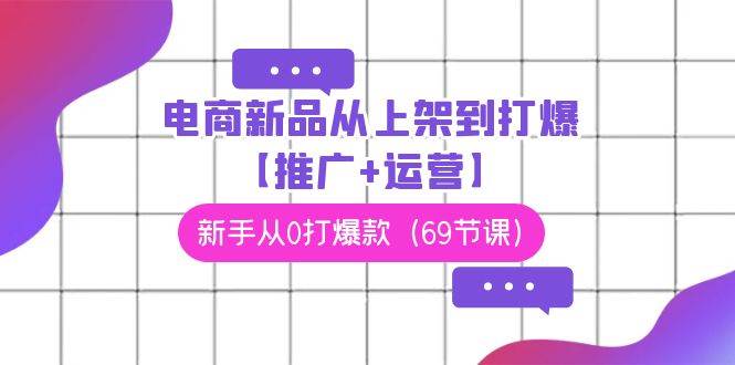 电商 新品从上架到打爆【推广+运营】，新手从0打爆款（69节课）网创吧-网创项目资源站-副业项目-创业项目-搞钱项目创业吧