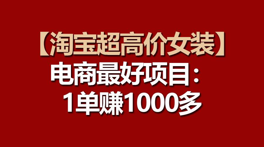 【淘宝超高价女装】电商最好项目：一单赚1000多网创吧-网创项目资源站-副业项目-创业项目-搞钱项目创业吧