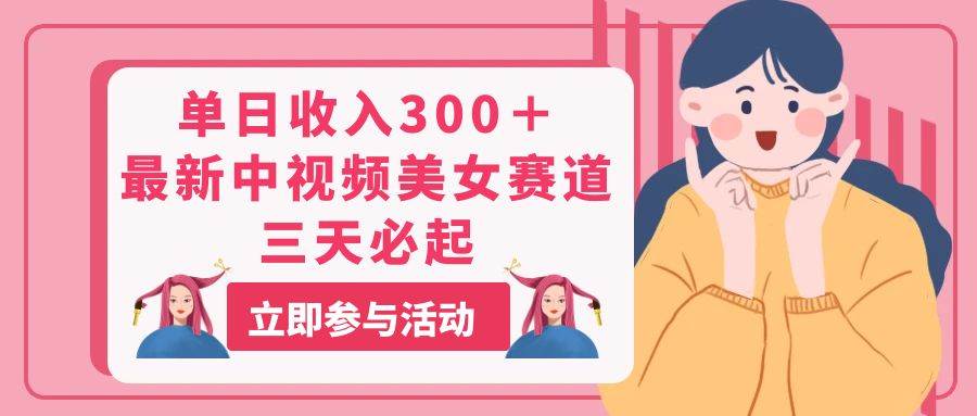 单日收入300＋！最新中视频美女赛道，三天必起网创吧-网创项目资源站-副业项目-创业项目-搞钱项目创业吧