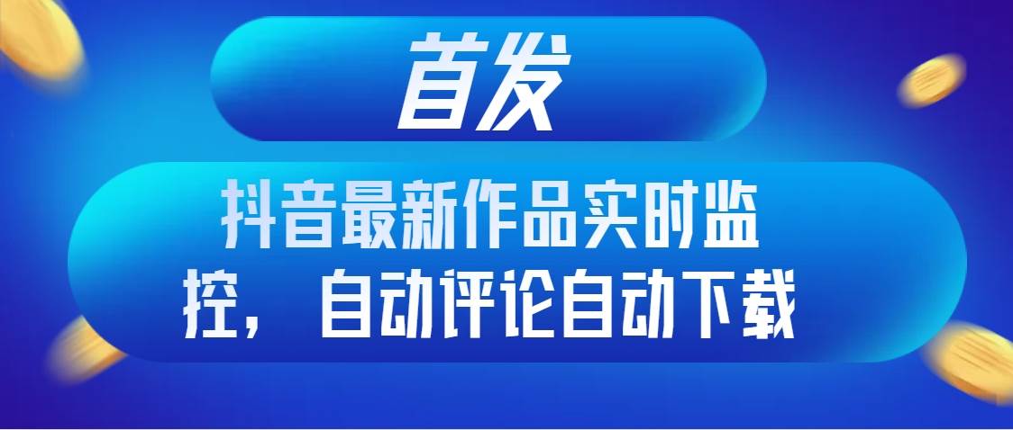 首发抖音最新作品实时监控，自动评论自动下载网创吧-网创项目资源站-副业项目-创业项目-搞钱项目创业吧