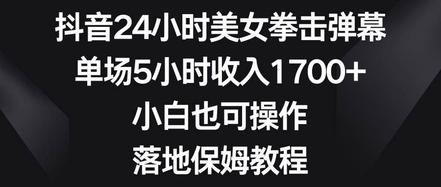 抖音24小时美女拳击弹幕，单场5小时收入1700+，小白也可操作，落地保姆教程网创吧-网创项目资源站-副业项目-创业项目-搞钱项目创业吧