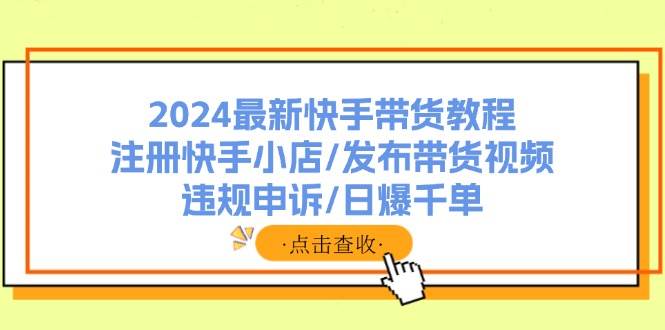 2024最新快手带货教程：注册快手小店/发布带货视频/违规申诉/日爆千单网创吧-网创项目资源站-副业项目-创业项目-搞钱项目创业吧
