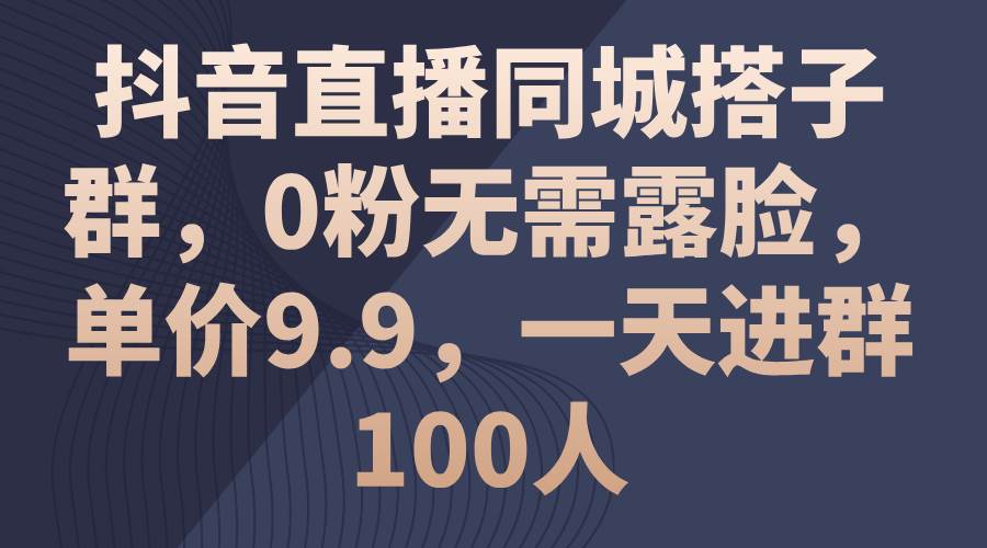 抖音直播同城搭子群，0粉无需露脸，单价9.9，一天进群100人网创吧-网创项目资源站-副业项目-创业项目-搞钱项目创业吧