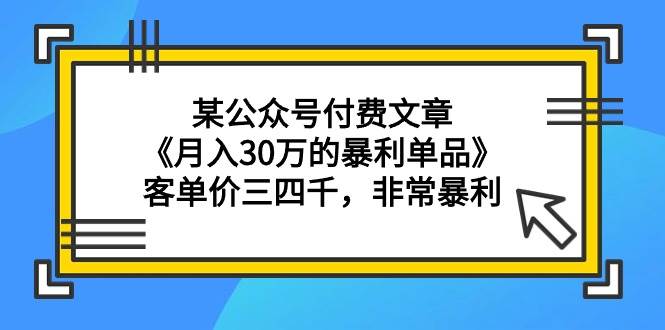 某公众号付费文章《月入30万的暴利单品》客单价三四千，非常暴利网创吧-网创项目资源站-副业项目-创业项目-搞钱项目创业吧
