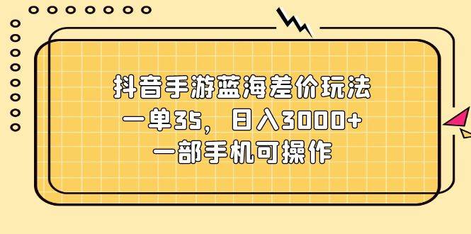 抖音手游蓝海差价玩法，一单35，日入3000+，一部手机可操作网创吧-网创项目资源站-副业项目-创业项目-搞钱项目创业吧