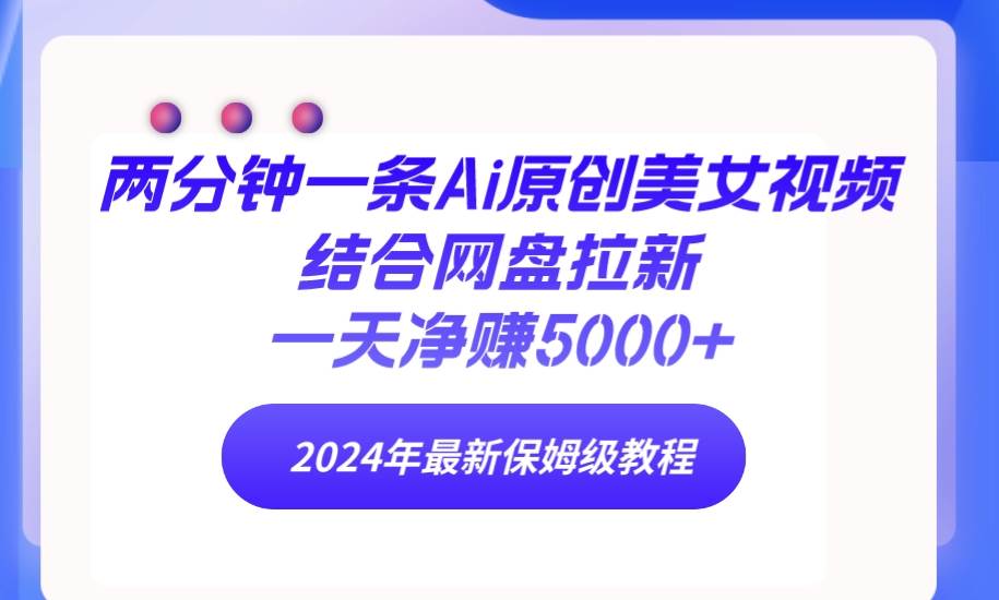 两分钟一条Ai原创美女视频结合网盘拉新，一天净赚5000+ 24年最新保姆级教程网创吧-网创项目资源站-副业项目-创业项目-搞钱项目创业吧
