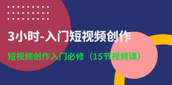 3小时-入门短视频创作：短视频创作入门必修（15节视频课）网创吧-网创项目资源站-副业项目-创业项目-搞钱项目创业吧