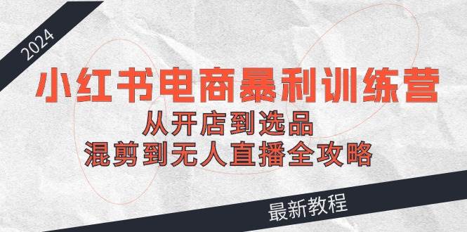 2024小红书电商暴利训练营：从开店到选品，混剪到无人直播全攻略网创吧-网创项目资源站-副业项目-创业项目-搞钱项目创业吧