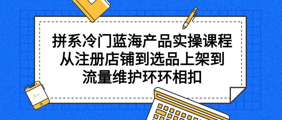 拼系冷门蓝海产品实操课程，从注册店铺到选品上架到流量维护环环相扣网创吧-网创项目资源站-副业项目-创业项目-搞钱项目创业吧
