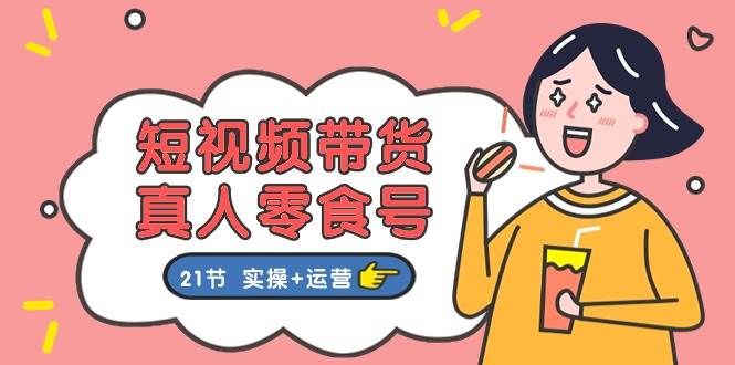 短视频带货真人零食号：更全面的零食带货教程：21节 实操+运营网创吧-网创项目资源站-副业项目-创业项目-搞钱项目创业吧