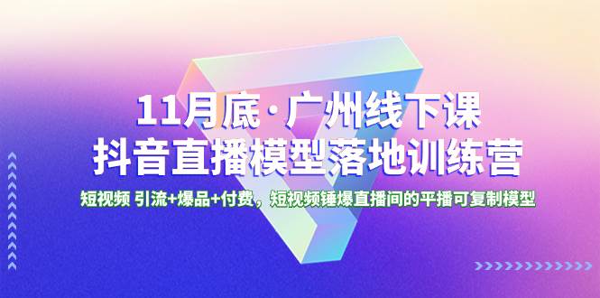 11月底·广州线下课抖音直播模型落地特训营，短视频 引流+爆品+付费，短视频锤爆直播间的平播可复制模型网创吧-网创项目资源站-副业项目-创业项目-搞钱项目创业吧