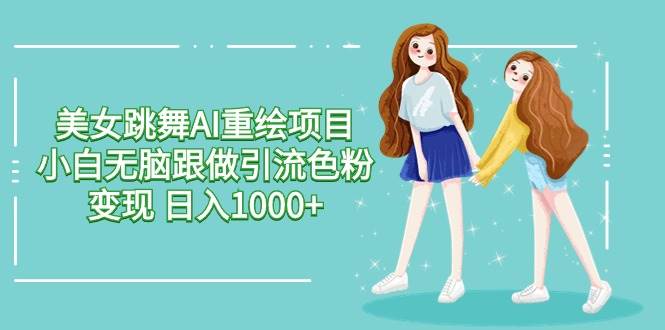 美女跳舞AI重绘项目 小白无脑跟做引流色粉变现 日入1000+网创吧-网创项目资源站-副业项目-创业项目-搞钱项目创业吧