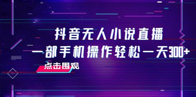 抖音无人小说直播 一部手机操作轻松一天300+网创吧-网创项目资源站-副业项目-创业项目-搞钱项目创业吧