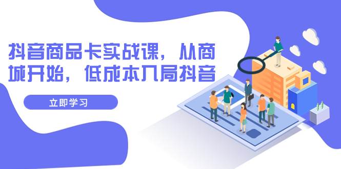 抖音商品卡实战课，从商城开始，低成本入局抖音（13节课）网创吧-网创项目资源站-副业项目-创业项目-搞钱项目创业吧