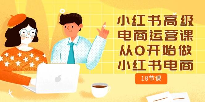 小红书高级电商运营课，从0开始做小红书电商（18节课）网创吧-网创项目资源站-副业项目-创业项目-搞钱项目创业吧