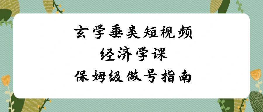玄学 垂类短视频经济学课，保姆级做号指南（8节课）网创吧-网创项目资源站-副业项目-创业项目-搞钱项目创业吧
