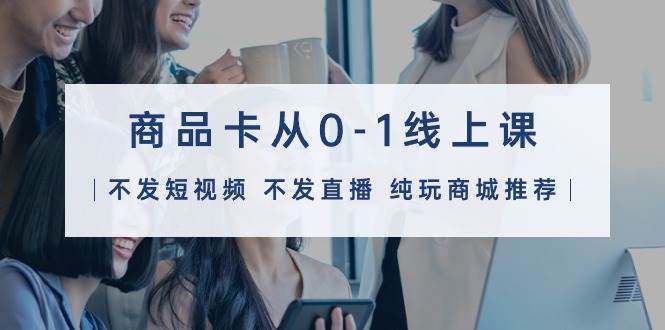 商品卡从0-1线上课（不发短视频 不发直播 纯玩商城推荐）32节课网创吧-网创项目资源站-副业项目-创业项目-搞钱项目创业吧
