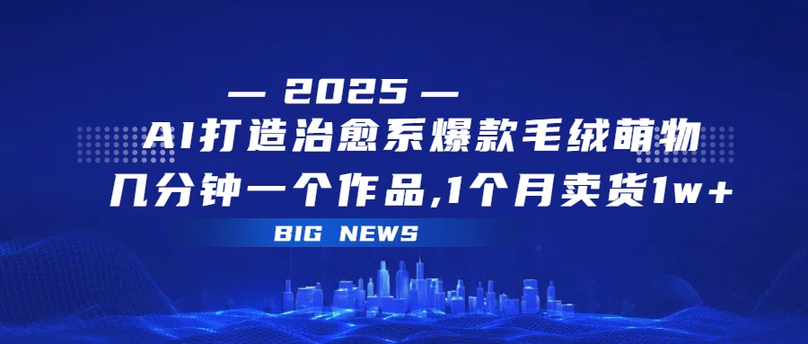 AI打造治愈系爆款毛绒萌物，几分钟一个作品,1 个月卖货 1w+网创吧-网创项目资源站-副业项目-创业项目-搞钱项目创业吧
