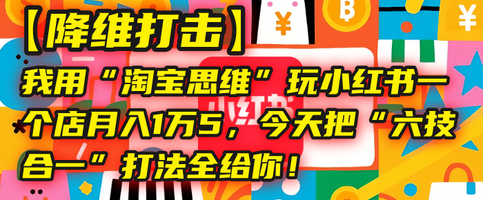 【降维打击】我用“淘宝思维”玩小红书，一个店月入1万5，今天把“六技合一”打法全给你！网创吧-网创项目资源站-副业项目-创业项目-搞钱项目创业吧